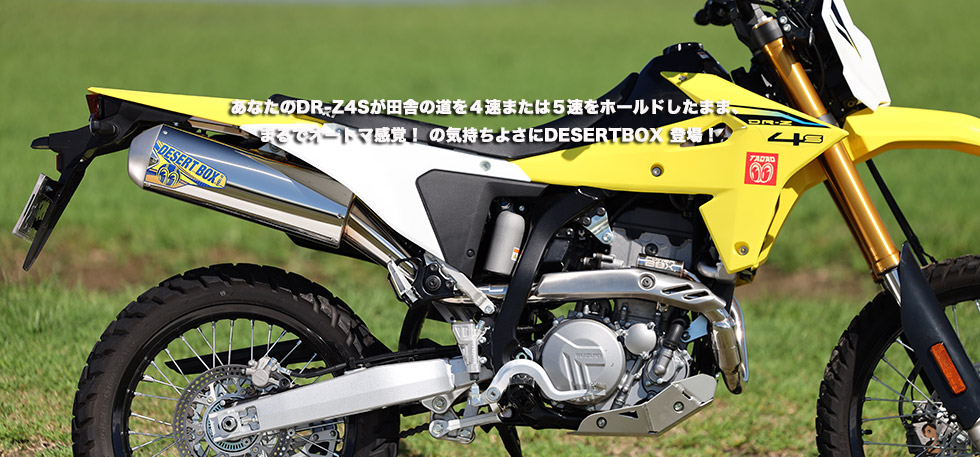 
                　”　あなたのDR-Z4Sが田舎の道を４速または５速をホールドしたまま、まるでオートマ感覚！
                の気持ちよさにDESERTBOX 登場！　 