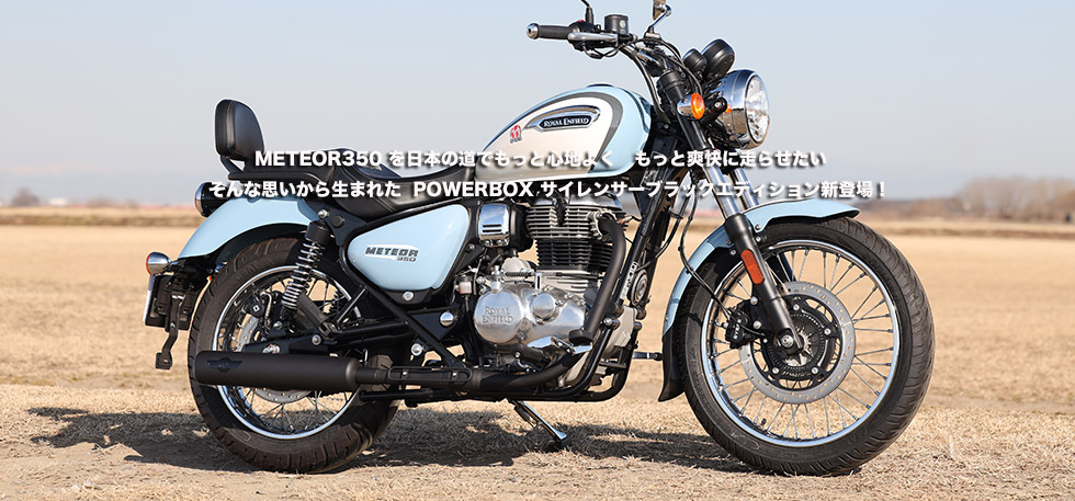 
                METEOR350 を日本の道でもっと心地よく　もっと爽快に走らせたい　そんな思いから生まれた POWERBOX
                サイレンサーブラックエディション新登場！　