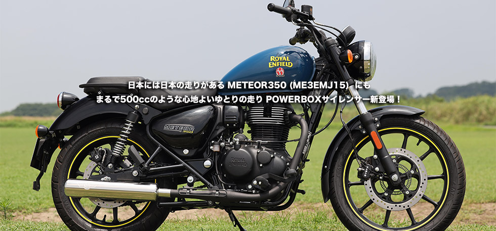 日本には日本の走りがある METEOR350 (ME3EMJ15)
                にもまるで500ccのような心地よいゆとりの走り POWERBOX サイレンサー新登場！　
