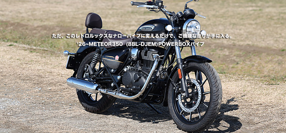 ただこのレトロルックスなナローパイプに変えるだけで ご機嫌な走りが手に入る‘26~METEOR350
(8BL-DJEM)POWERBOX パイプ