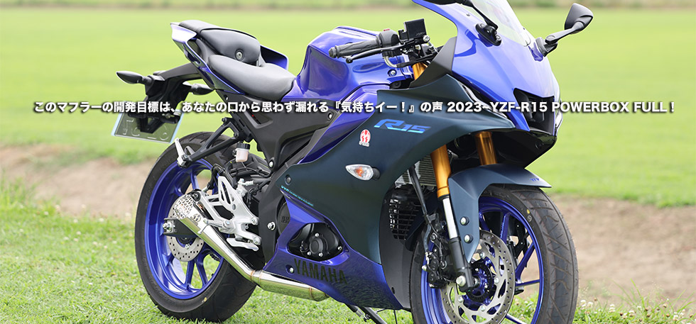 　このマフラーの開発目標は　あなたの口から思わず漏れる　気持ちイー！の声　2023~YZF-R15
                POWERBOX FULL！